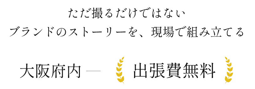 ただ撮るだけではないブランドのストーリーを、現場で組み立てる
大阪府内 出張費無料