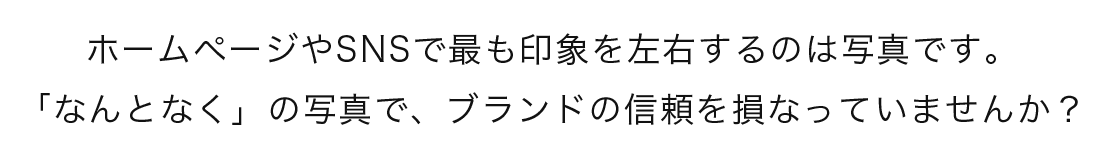 ホームページやSNSで最も印象を左右するのは写真です。「なんとなく」の写真で、ブランドの信頼を損なっていませんか？