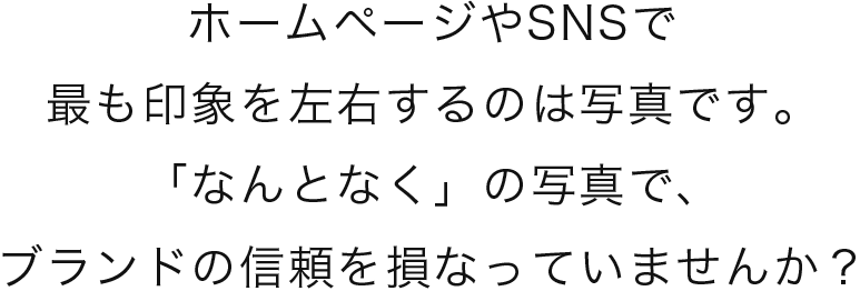 ホームページやSNSで最も印象を左右するのは写真です。「なんとなく」の写真で、ブランドの信頼を損なっていませんか？