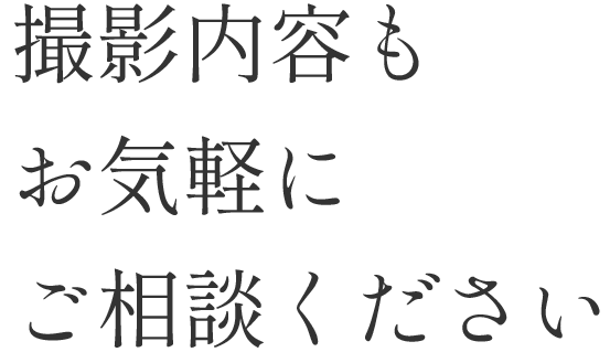 撮影内容もお気軽にご相談ください