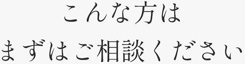 こんな方はまずはご相談ください